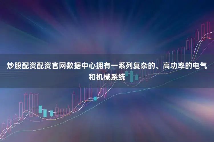 炒股配资配资官网数据中心拥有一系列复杂的、高功率的电气和机械系统