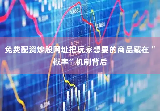 免费配资炒股网址把玩家想要的商品藏在“概率”机制背后