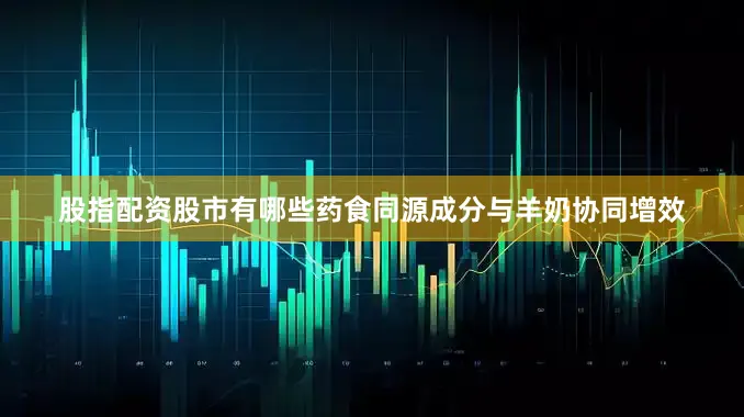 股指配资股市有哪些药食同源成分与羊奶协同增效