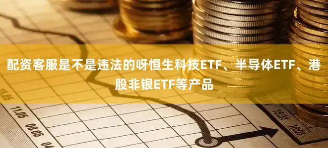 配资客服是不是违法的呀恒生科技ETF、半导体ETF、港股非银ETF等产品