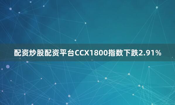 配资炒股配资平台CCX1800指数下跌2.91%