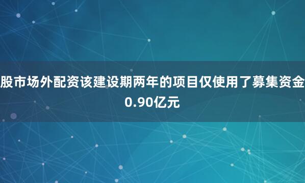 股市场外配资该建设期两年的项目仅使用了募集资金0.90亿元