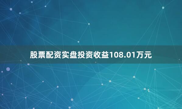 股票配资实盘投资收益108.01万元