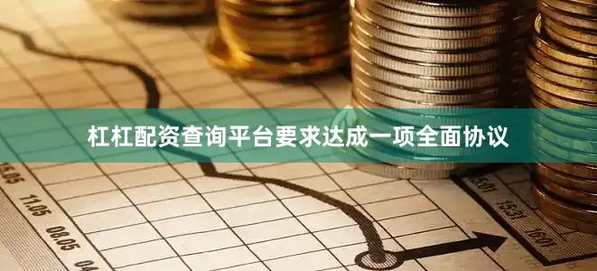 杠杠配资查询平台要求达成一项全面协议