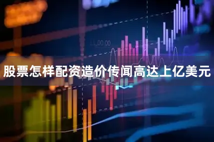 股票怎样配资造价传闻高达上亿美元