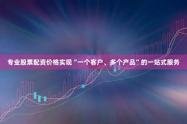 专业股票配资价格实现“一个客户、多个产品”的一站式服务