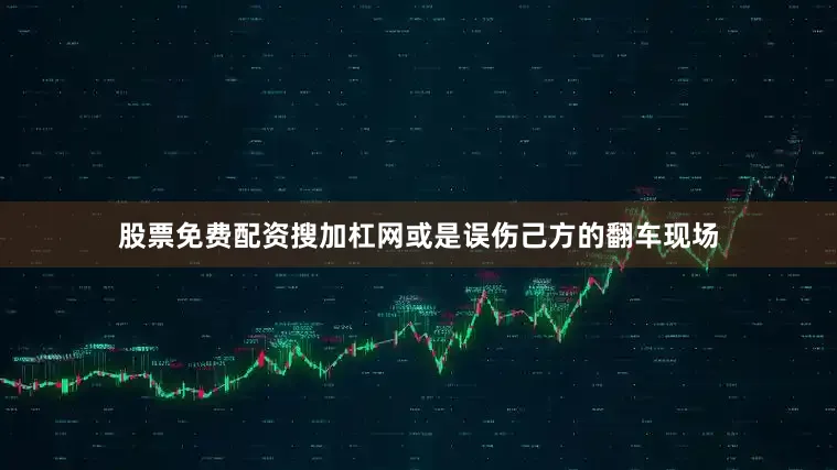 股票免费配资搜加杠网或是误伤己方的翻车现场