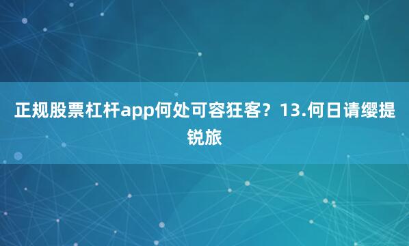 正规股票杠杆app何处可容狂客？13.何日请缨提锐旅