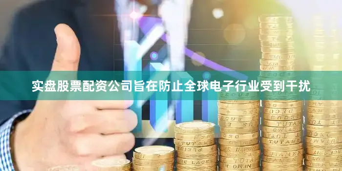 实盘股票配资公司旨在防止全球电子行业受到干扰