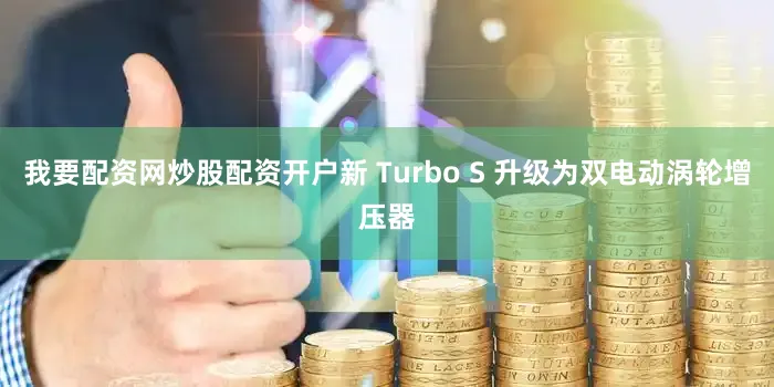 我要配资网炒股配资开户新 Turbo S 升级为双电动涡轮增压器