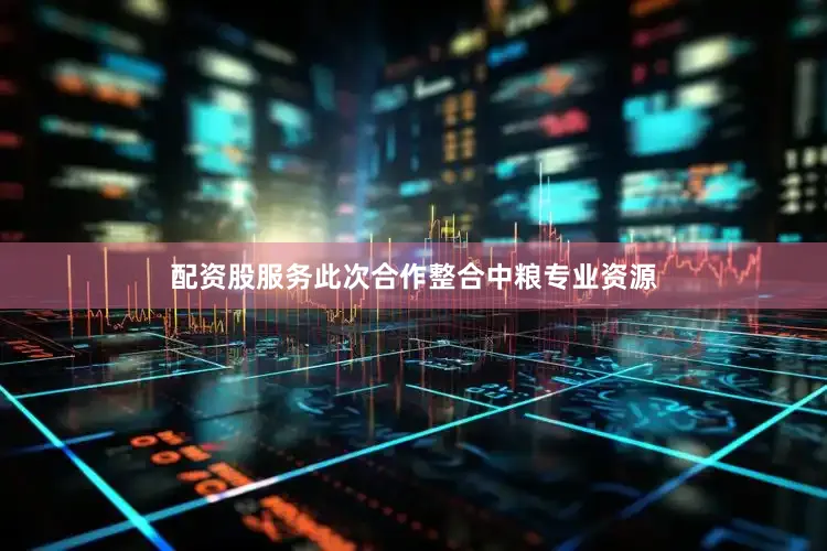 配资股服务此次合作整合中粮专业资源
